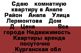 Сдаю 1-комнатную квартиру в Анапе › Район ­ Анапа › Улица ­ Лермонтова › Дом ­ 116Д › Цена ­ 1 500 - Все города Недвижимость » Квартиры аренда посуточно   . Курганская обл.,Притобольный р-н